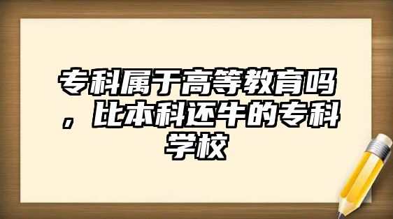 專科屬于高等教育嗎，比本科還牛的專科學(xué)校