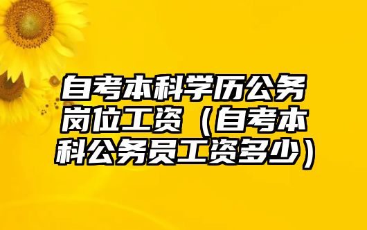 自考本科學(xué)歷公務(wù)崗位工資（自考本科公務(wù)員工資多少）