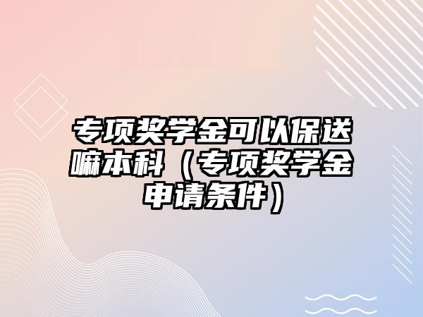 專項獎學金可以保送嘛本科（專項獎學金申請條件）