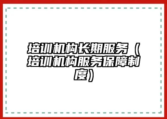 培訓(xùn)機(jī)構(gòu)長(zhǎng)期服務(wù)（培訓(xùn)機(jī)構(gòu)服務(wù)保障制度）