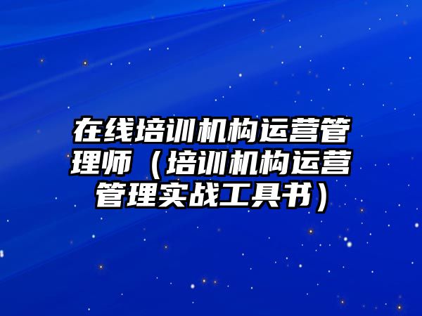 在線培訓(xùn)機(jī)構(gòu)運(yùn)營管理師（培訓(xùn)機(jī)構(gòu)運(yùn)營管理實(shí)戰(zhàn)工具書）