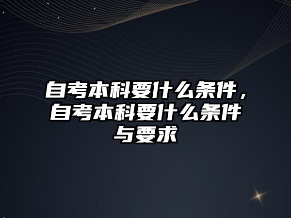 自考本科要什么條件，自考本科要什么條件與要求