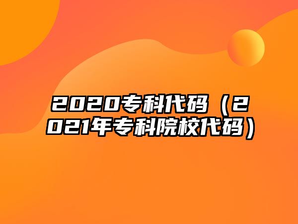 2020專科代碼（2021年專科院校代碼）