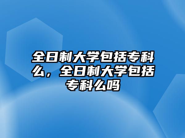 全日制大學(xué)包括專科么，全日制大學(xué)包括專科么嗎