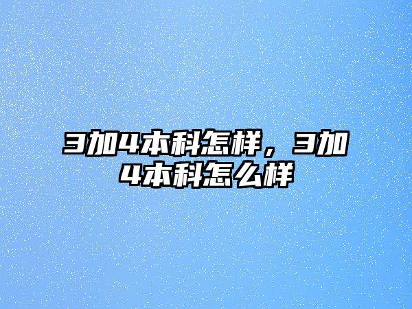 3加4本科怎樣，3加4本科怎么樣