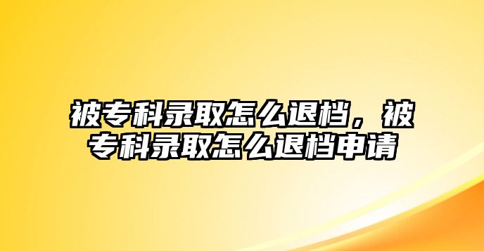 被專科錄取怎么退檔，被專科錄取怎么退檔申請