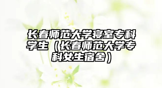 長(zhǎng)春師范大學(xué)寢室專科學(xué)生（長(zhǎng)春師范大學(xué)專科女生宿舍）