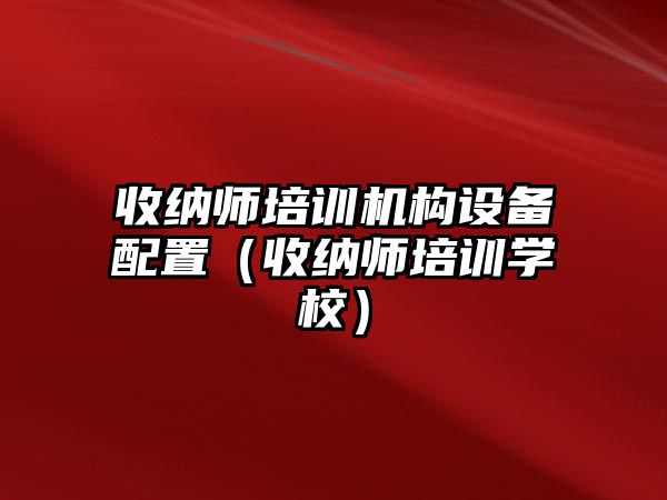 收納師培訓(xùn)機(jī)構(gòu)設(shè)備配置（收納師培訓(xùn)學(xué)校）