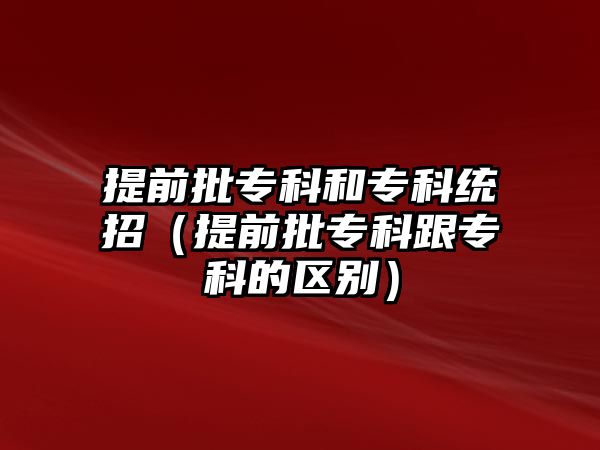 提前批專科和專科統(tǒng)招（提前批專科跟專科的區(qū)別）