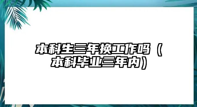 本科生三年換工作嗎（本科畢業(yè)三年內）