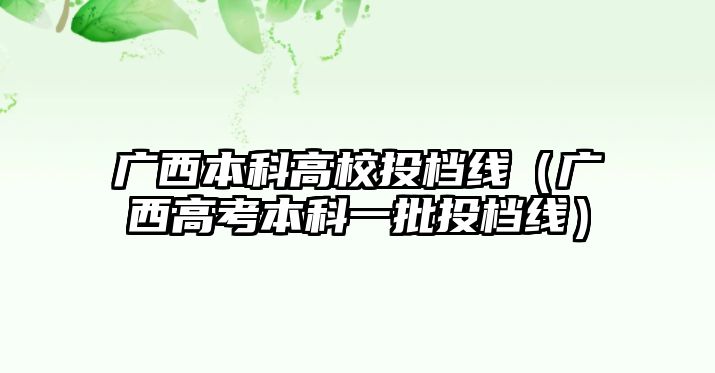 廣西本科高校投檔線（廣西高考本科一批投檔線）