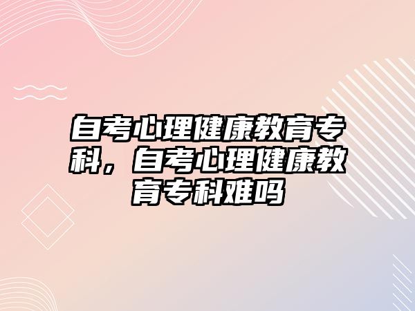 自考心理健康教育專科，自考心理健康教育專科難嗎