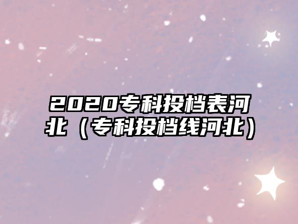 2020專科投檔表河北（專科投檔線河北）