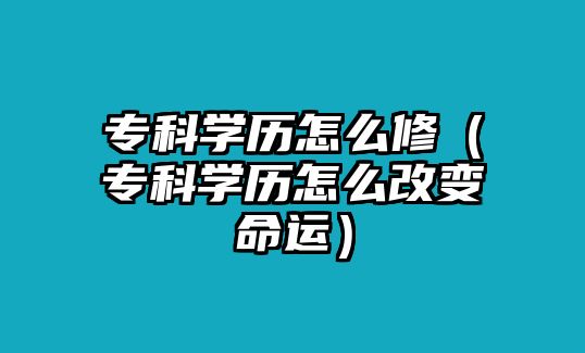 專科學(xué)歷怎么修（專科學(xué)歷怎么改變命運）