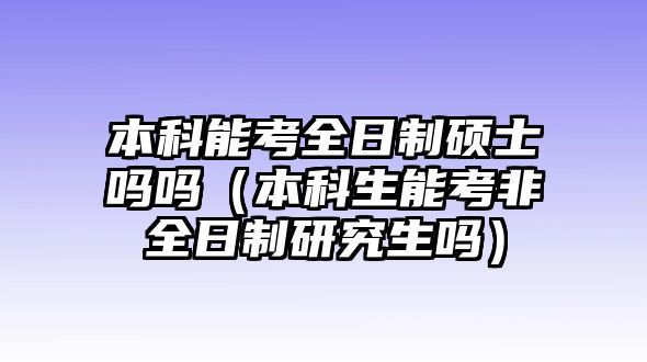 本科能考全日制碩士嗎嗎（本科生能考非全日制研究生嗎）