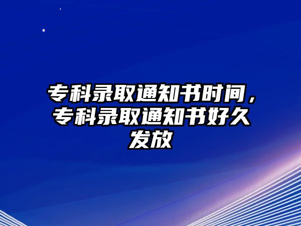 專科錄取通知書時間，專科錄取通知書好久發(fā)放