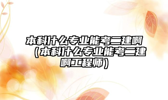 本科什么專業(yè)能考二建啊（本科什么專業(yè)能考二建啊工程師）