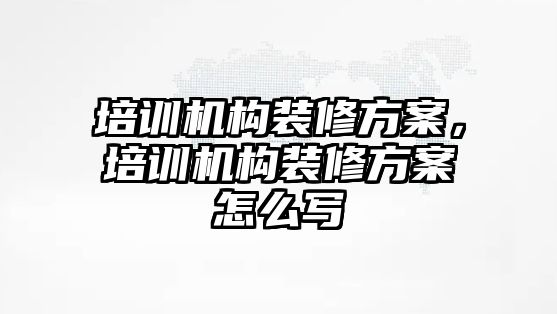 培訓機構(gòu)裝修方案，培訓機構(gòu)裝修方案怎么寫