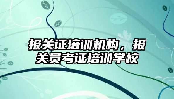 報關證培訓機構，報關員考證培訓學校