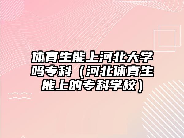 體育生能上河北大學(xué)嗎專科（河北體育生能上的專科學(xué)校）