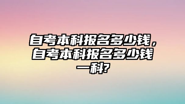 自考本科報(bào)名多少錢(qián)，自考本科報(bào)名多少錢(qián)一科?