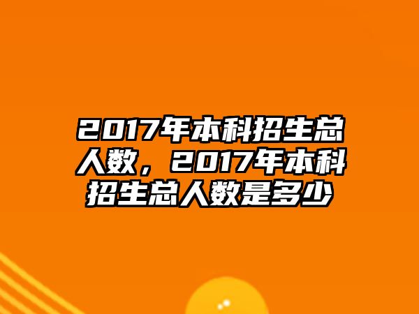 2017年本科招生總人數(shù)，2017年本科招生總人數(shù)是多少