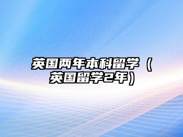 英國兩年本科留學(xué)（英國留學(xué)2年）