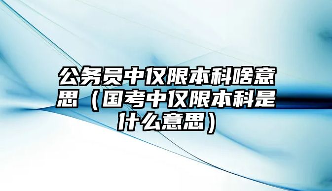 公務(wù)員中僅限本科啥意思（國(guó)考中僅限本科是什么意思）