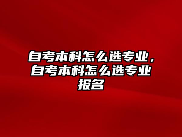 自考本科怎么選專業(yè)，自考本科怎么選專業(yè)報名