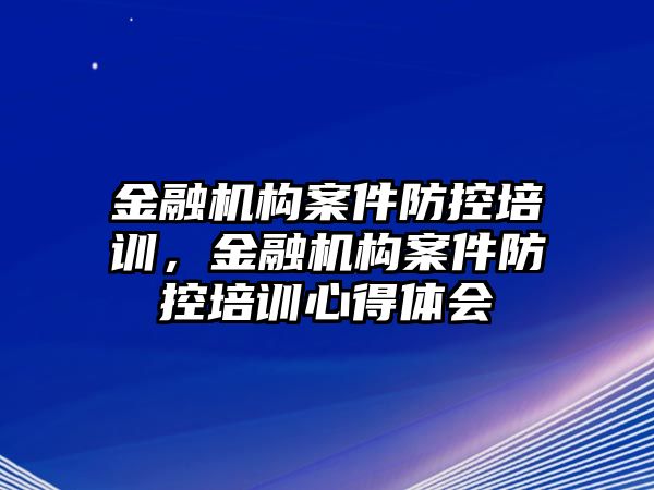 金融機(jī)構(gòu)案件防控培訓(xùn)，金融機(jī)構(gòu)案件防控培訓(xùn)心得體會(huì)