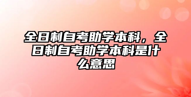 全日制自考助學(xué)本科，全日制自考助學(xué)本科是什么意思