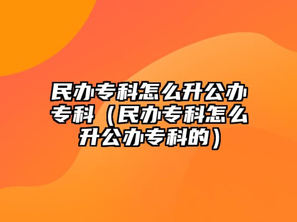 民辦專科怎么升公辦專科（民辦專科怎么升公辦專科的）