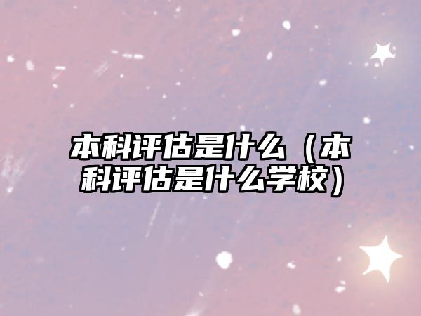 本科評估是什么（本科評估是什么學(xué)校）