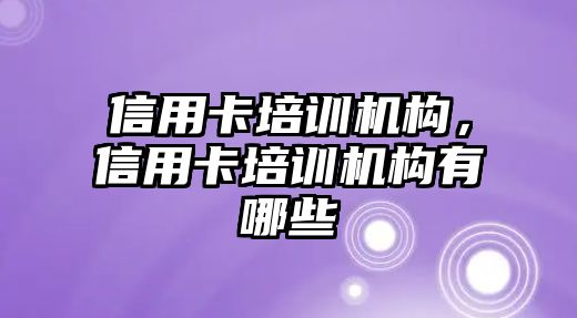 信用卡培訓(xùn)機(jī)構(gòu)，信用卡培訓(xùn)機(jī)構(gòu)有哪些