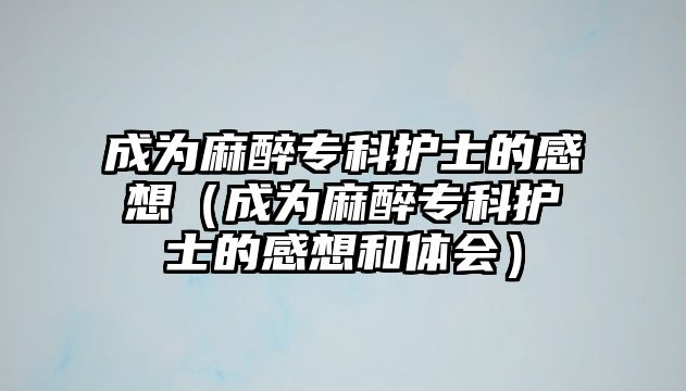 成為麻醉專科護士的感想（成為麻醉專科護士的感想和體會）