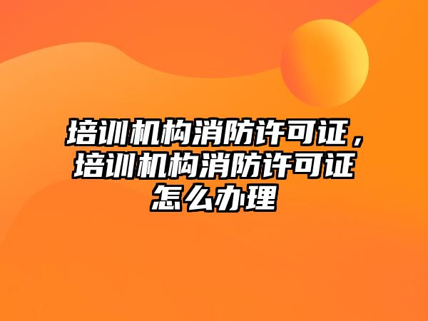 培訓機構消防許可證，培訓機構消防許可證怎么辦理