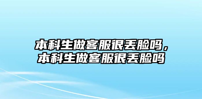 本科生做客服很丟臉嗎，本科生做客服很丟臉嗎