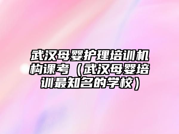 武漢母嬰護理培訓機構課考（武漢母嬰培訓最知名的學校）