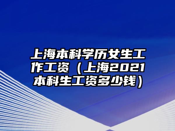 上海本科學(xué)歷女生工作工資（上海2021本科生工資多少錢）