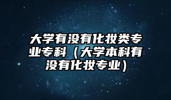 大學(xué)有沒有化妝類專業(yè)專科（大學(xué)本科有沒有化妝專業(yè)）