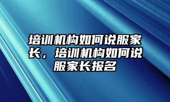 培訓(xùn)機構(gòu)如何說服家長，培訓(xùn)機構(gòu)如何說服家長報名