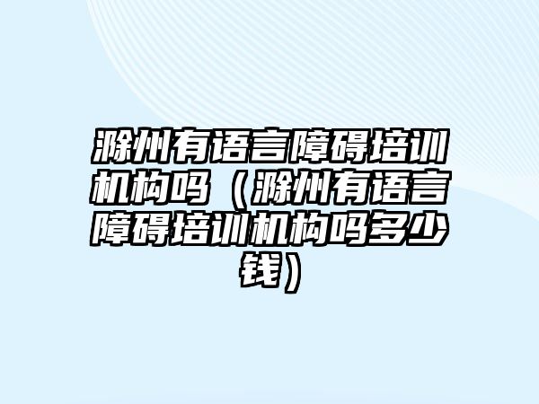 滁州有語言障礙培訓(xùn)機構(gòu)嗎（滁州有語言障礙培訓(xùn)機構(gòu)嗎多少錢）