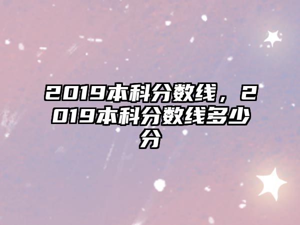 2019本科分?jǐn)?shù)線，2019本科分?jǐn)?shù)線多少分