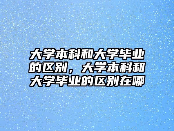 大學本科和大學畢業(yè)的區(qū)別，大學本科和大學畢業(yè)的區(qū)別在哪