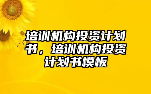 培訓(xùn)機(jī)構(gòu)投資計(jì)劃書，培訓(xùn)機(jī)構(gòu)投資計(jì)劃書模板