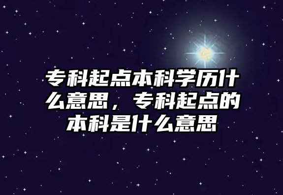 專科起點本科學歷什么意思，專科起點的本科是什么意思