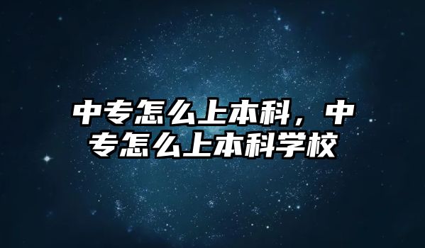 中專怎么上本科，中專怎么上本科學校