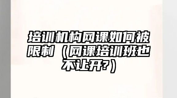 培訓機構網(wǎng)課如何被限制（網(wǎng)課培訓班也不讓開?）