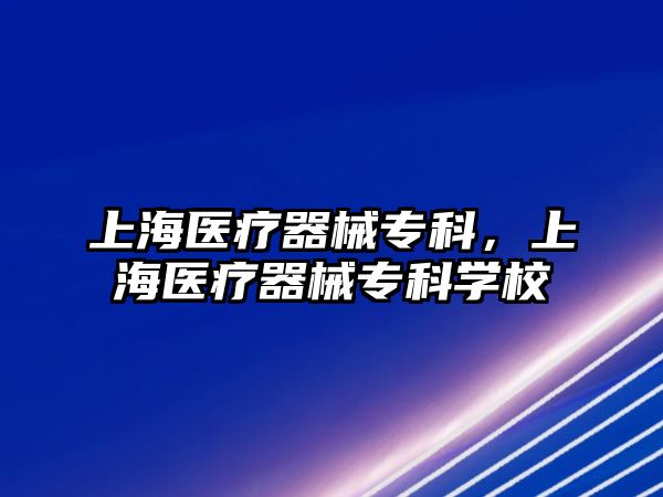 上海醫(yī)療器械專科，上海醫(yī)療器械專科學(xué)校