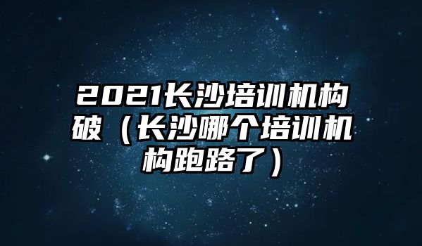 2021長沙培訓(xùn)機(jī)構(gòu)破（長沙哪個培訓(xùn)機(jī)構(gòu)跑路了）